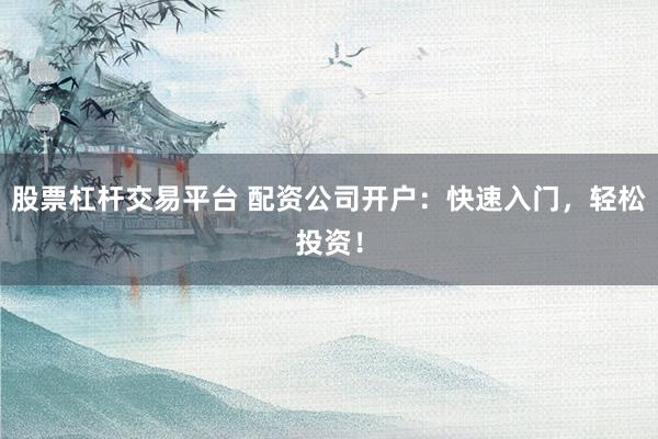 股票杠杆交易平台 配资公司开户：快速入门，轻松投资！