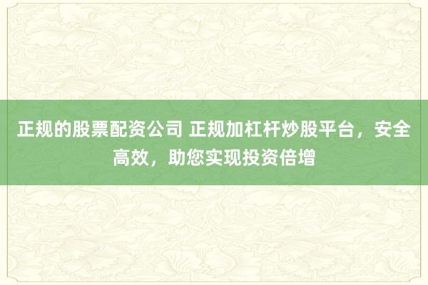 正规的股票配资公司 正规加杠杆炒股平台，安全高效，助您实现投资倍增