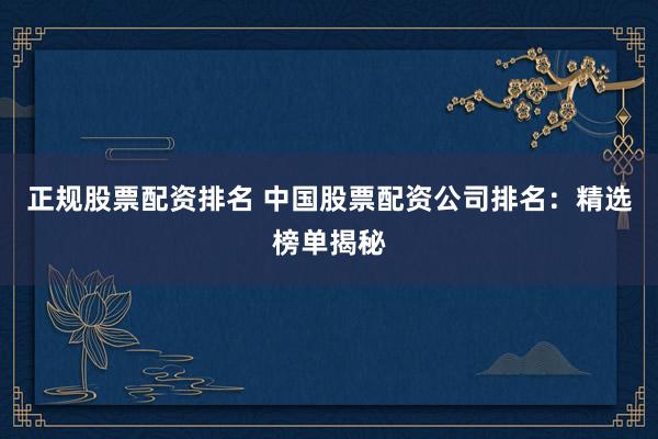 正规股票配资排名 中国股票配资公司排名：精选榜单揭秘