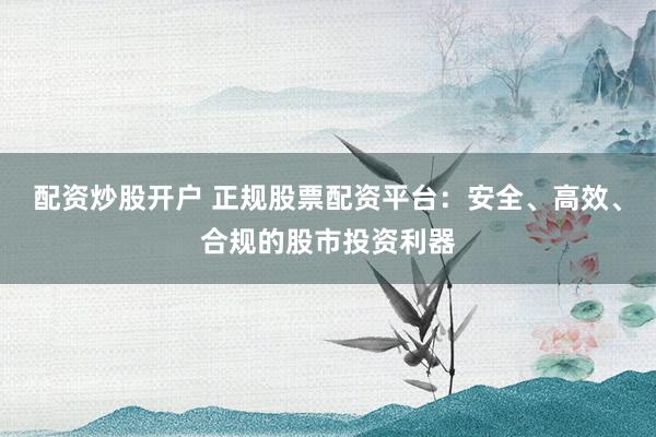 配资炒股开户 正规股票配资平台：安全、高效、合规的股市投资利器