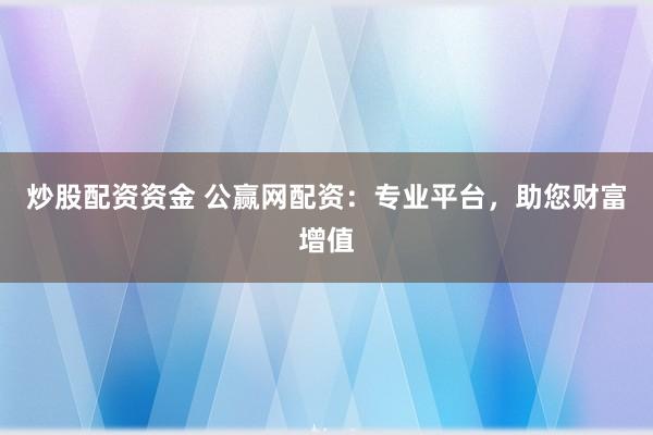 炒股配资资金 公赢网配资：专业平台，助您财富增值