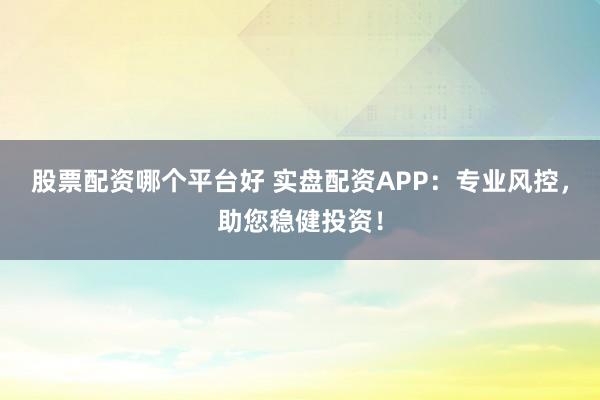 股票配资哪个平台好 实盘配资APP：专业风控，助您稳健投资！