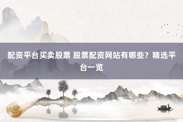 配资平台买卖股票 股票配资网站有哪些？精选平台一览