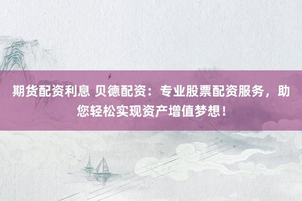 期货配资利息 贝德配资：专业股票配资服务，助您轻松实现资产增值梦想！