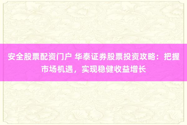安全股票配资门户 华泰证券股票投资攻略：把握市场机遇，实现稳健收益增长
