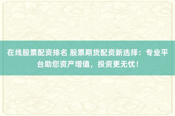 在线股票配资排名 股票期货配资新选择：专业平台助您资产增值，投资更无忧！