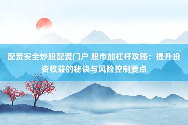 配资安全炒股配资门户 股市加杠杆攻略：提升投资收益的秘诀与风险控制要点