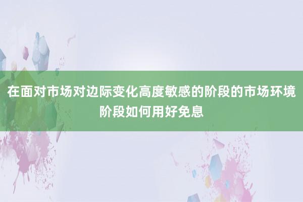 在面对市场对边际变化高度敏感的阶段的市场环境阶段如何用好免息