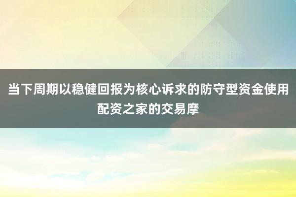 当下周期以稳健回报为核心诉求的防守型资金使用配资之家的交易摩
