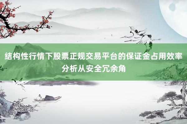 结构性行情下股票正规交易平台的保证金占用效率分析从安全冗余角
