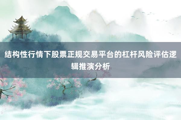结构性行情下股票正规交易平台的杠杆风险评估逻辑推演分析
