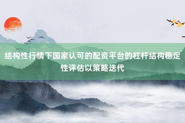 结构性行情下国家认可的配资平台的杠杆结构稳定性评估以策略迭代