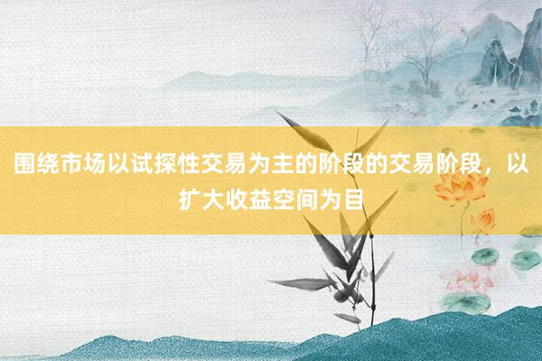 围绕市场以试探性交易为主的阶段的交易阶段，以扩大收益空间为目