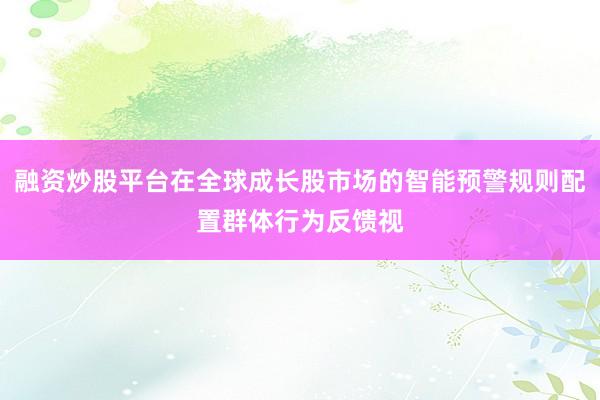 融资炒股平台在全球成长股市场的智能预警规则配置群体行为反馈视
