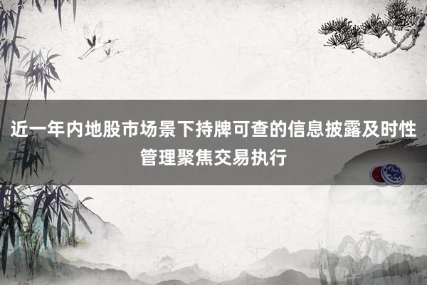 近一年内地股市场景下持牌可查的信息披露及时性管理聚焦交易执行