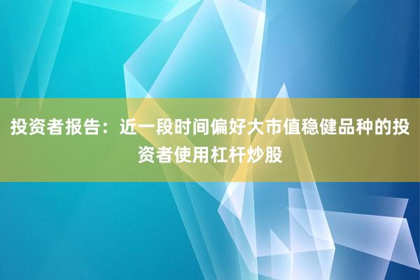投资者报告：近一段时间偏好大市值稳健品种的投资者使用杠杆炒股