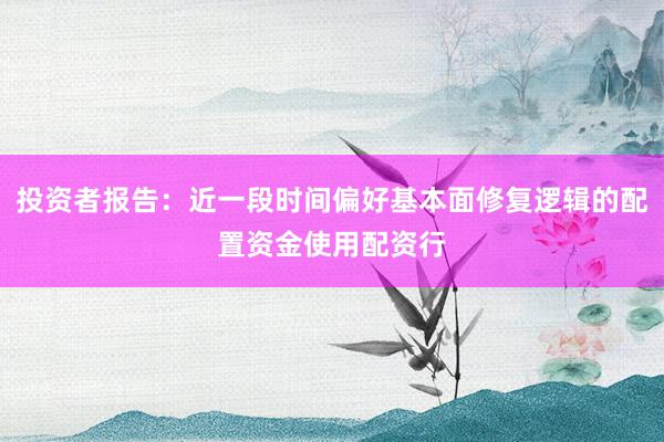 投资者报告：近一段时间偏好基本面修复逻辑的配置资金使用配资行