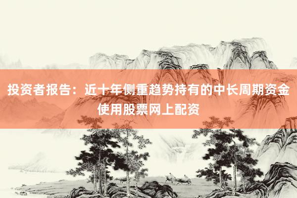 投资者报告：近十年侧重趋势持有的中长周期资金使用股票网上配资