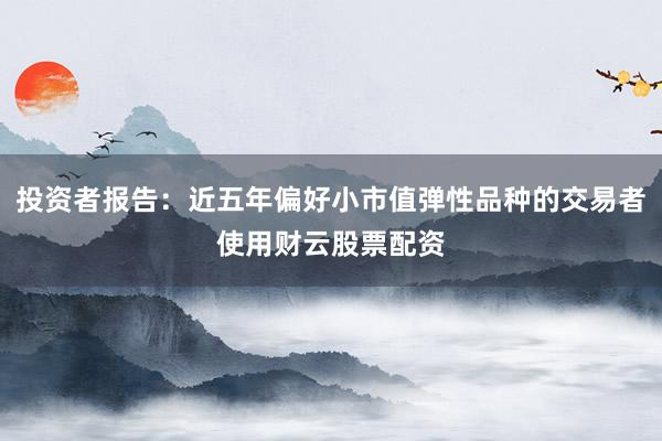 投资者报告：近五年偏好小市值弹性品种的交易者使用财云股票配资