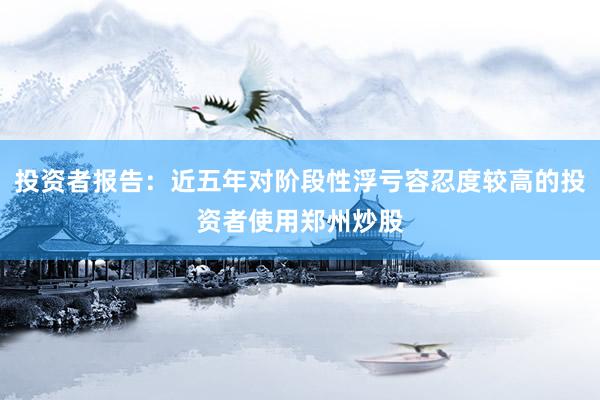 投资者报告：近五年对阶段性浮亏容忍度较高的投资者使用郑州炒股