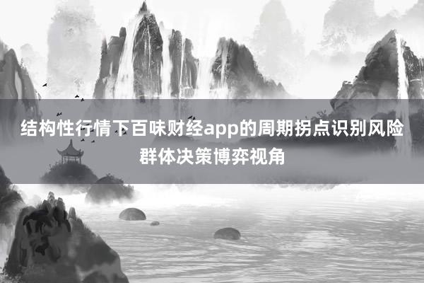 结构性行情下百味财经app的周期拐点识别风险群体决策博弈视角