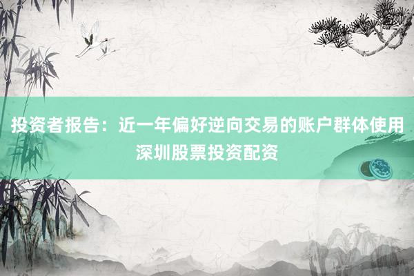投资者报告：近一年偏好逆向交易的账户群体使用深圳股票投资配资