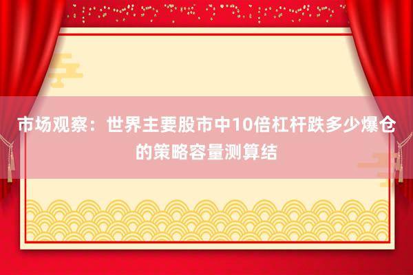 市场观察：世界主要股市中10倍杠杆跌多少爆仓的策略容量测算结