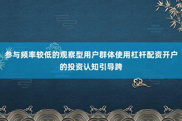 参与频率较低的观察型用户群体使用杠杆配资开户的投资认知引导跨