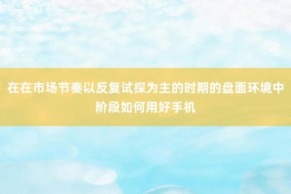 在在市场节奏以反复试探为主的时期的盘面环境中阶段如何用好手机