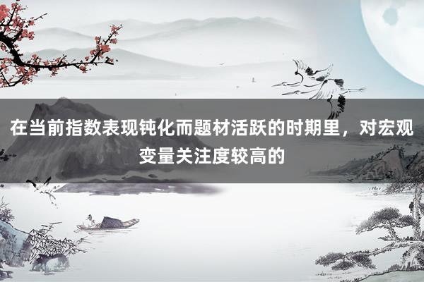 在当前指数表现钝化而题材活跃的时期里，对宏观变量关注度较高的