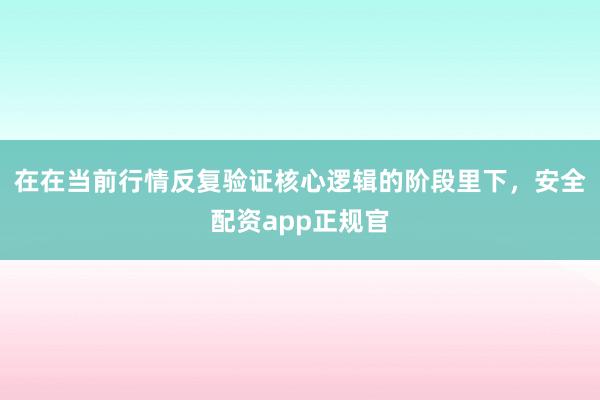 在在当前行情反复验证核心逻辑的阶段里下，安全配资app正规官