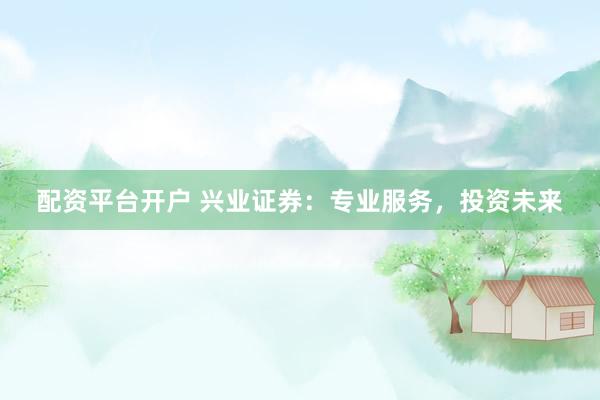 配资平台开户 兴业证券：专业服务，投资未来