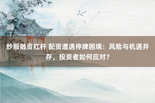 炒股融资杠杆 配资遭遇停牌困境：风险与机遇并存，投资者如何应对？