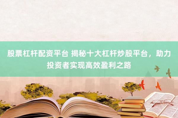 股票杠杆配资平台 揭秘十大杠杆炒股平台，助力投资者实现高效盈利之路