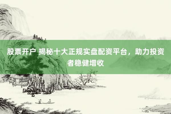 股票开户 揭秘十大正规实盘配资平台，助力投资者稳健增收