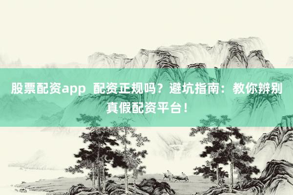 股票配资app  配资正规吗？避坑指南：教你辨别真假配资平台！
