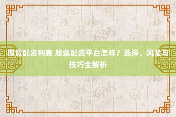 期货配资利息 股票配资平台怎样？选择、风险与技巧全解析