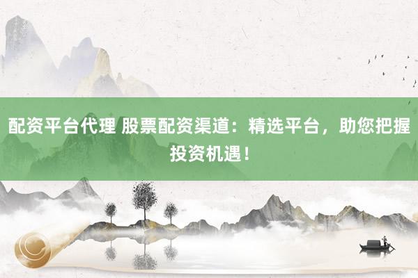配资平台代理 股票配资渠道：精选平台，助您把握投资机遇！