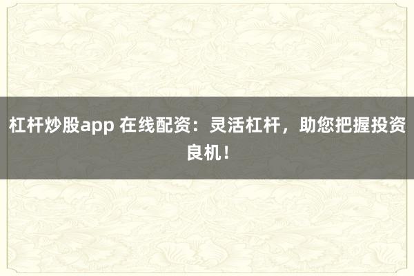 杠杆炒股app 在线配资：灵活杠杆，助您把握投资良机！