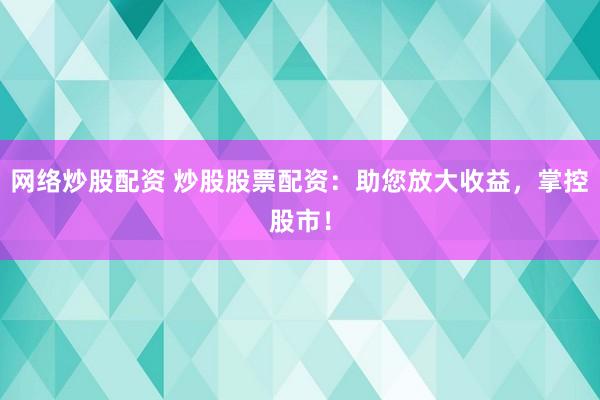 网络炒股配资 炒股股票配资：助您放大收益，掌控股市！