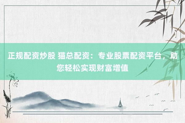 正规配资炒股 猫总配资：专业股票配资平台，助您轻松实现财富增值
