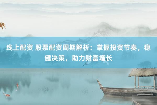 线上配资 股票配资周期解析：掌握投资节奏，稳健决策，助力财富增长