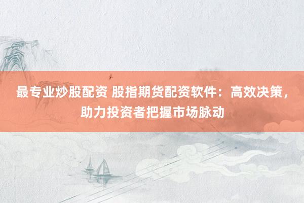 最专业炒股配资 股指期货配资软件：高效决策，助力投资者把握市场脉动