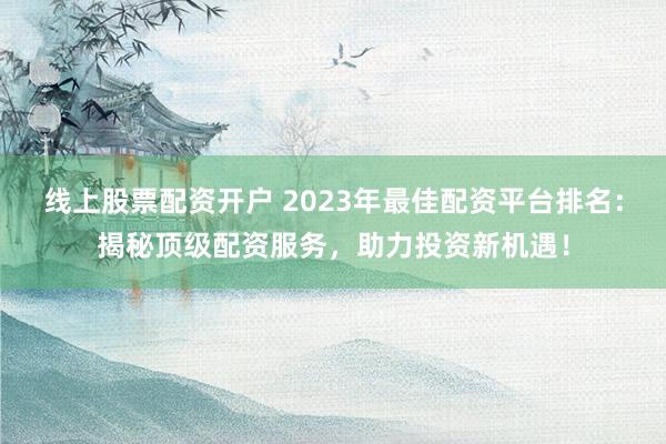 线上股票配资开户 2023年最佳配资平台排名：揭秘顶级配资服务，助力投资新机遇！