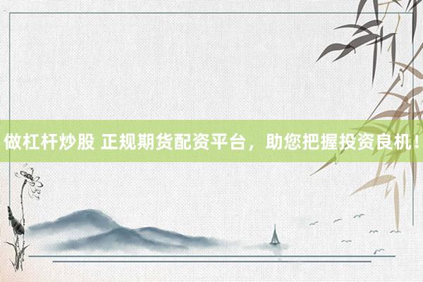 做杠杆炒股 正规期货配资平台，助您把握投资良机！