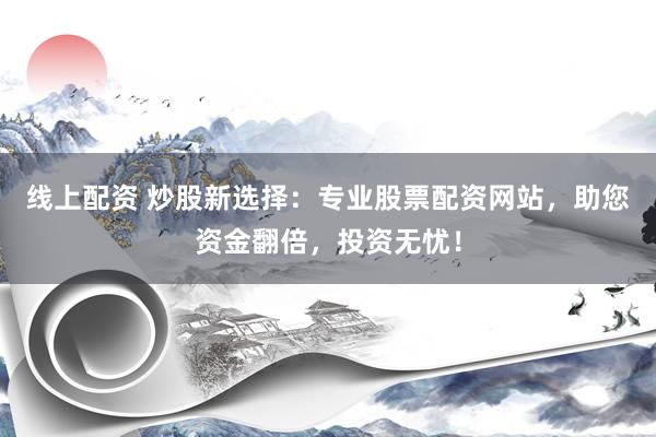 线上配资 炒股新选择：专业股票配资网站，助您资金翻倍，投资无忧！
