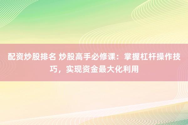 配资炒股排名 炒股高手必修课：掌握杠杆操作技巧，实现资金最大化利用