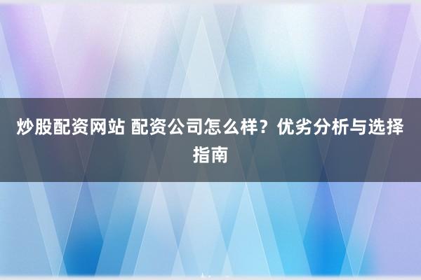 炒股配资网站 配资公司怎么样？优劣分析与选择指南