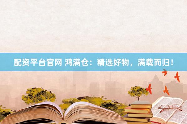 配资平台官网 鸿满仓：精选好物，满载而归！