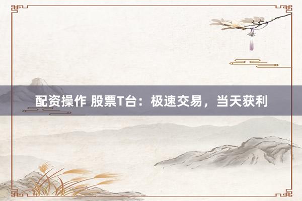 配资操作 股票T台：极速交易，当天获利